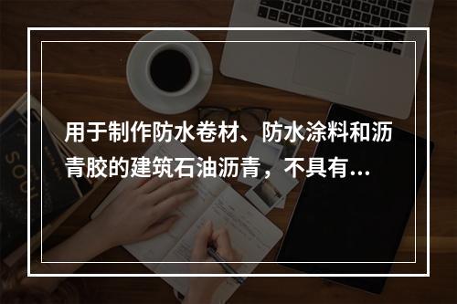 用于制作防水卷材、防水涂料和沥青胶的建筑石油沥青，不具有的性