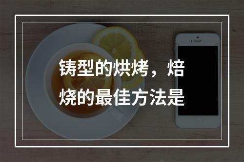 铸型的烘烤，焙烧的最佳方法是