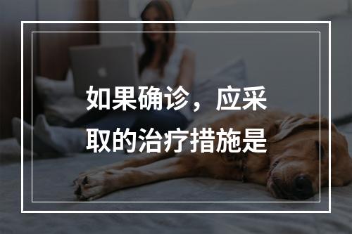 如果确诊，应采取的治疗措施是