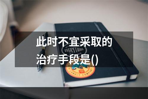 此时不宜采取的治疗手段是()