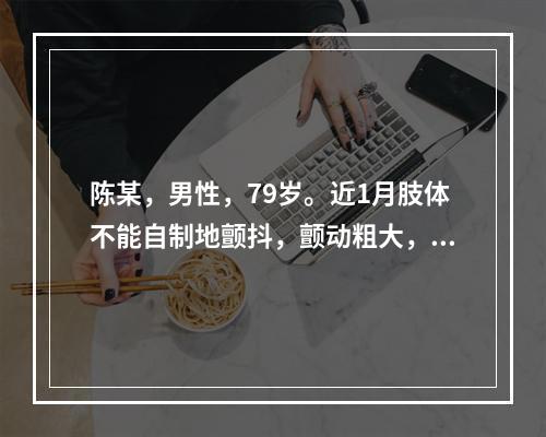 陈某，男性，79岁。近1月肢体不能自制地颤抖，颤动粗大，程度