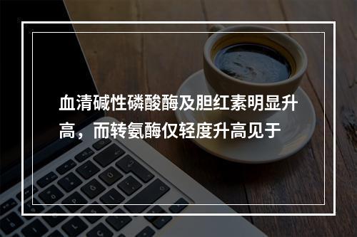 血清碱性磷酸酶及胆红素明显升高，而转氨酶仅轻度升高见于