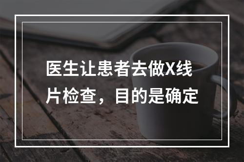 医生让患者去做X线片检查，目的是确定