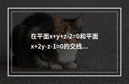 在平面x+y+z-2=0和平面x+2y-z-1=0的交线上