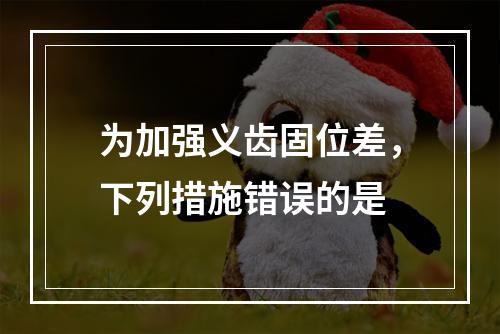 为加强义齿固位差，下列措施错误的是