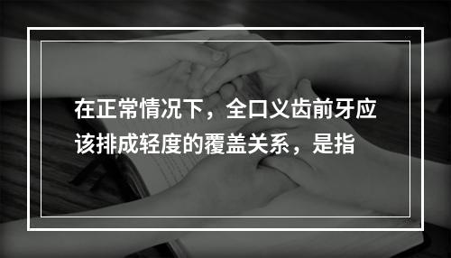 在正常情况下，全口义齿前牙应该排成轻度的覆盖关系，是指