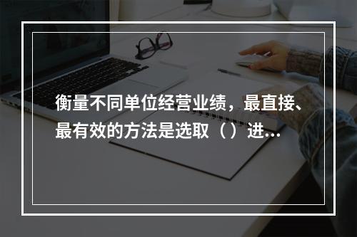 衡量不同单位经营业绩，最直接、最有效的方法是选取（ ）进行计