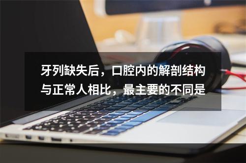 牙列缺失后，口腔内的解剖结构与正常人相比，最主要的不同是