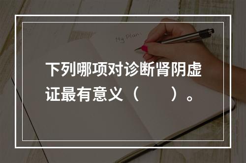 下列哪项对诊断肾阴虚证最有意义（　　）。