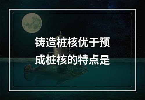 铸造桩核优于预成桩核的特点是