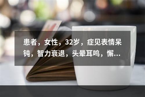 患者，女性，32岁，症见表情呆钝，智力衰退，头晕耳鸣，懈怠思