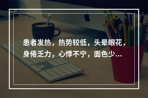 患者发热，热势较低，头晕眼花，身倦乏力，心悸不宁，面色少华，