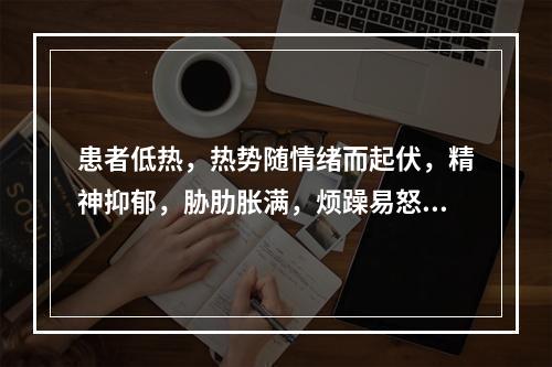 患者低热，热势随情绪而起伏，精神抑郁，胁肋胀满，烦躁易怒，口