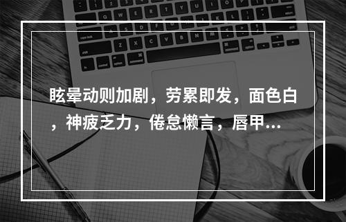 眩晕动则加剧，劳累即发，面色白，神疲乏力，倦怠懒言，唇甲不华