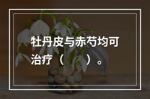 牡丹皮与赤芍均可治疗（　　）。