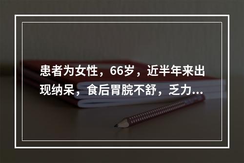 患者为女性，66岁，近半年来出现纳呆，食后胃脘不舒，乏力倦怠