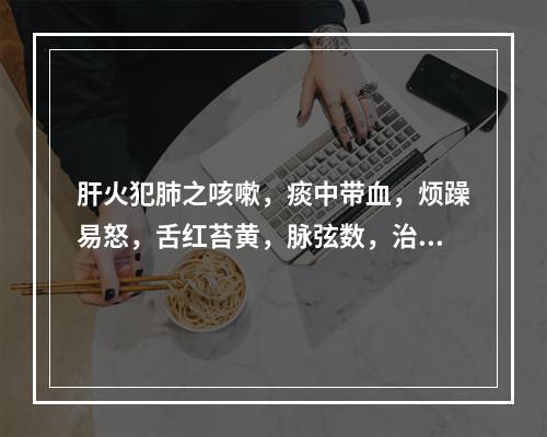 肝火犯肺之咳嗽，痰中带血，烦躁易怒，舌红苔黄，脉弦数，治宜