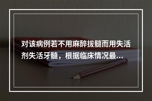 对该病例若不用麻醉拔髓而用失活剂失活牙髓，根据临床情况最应该