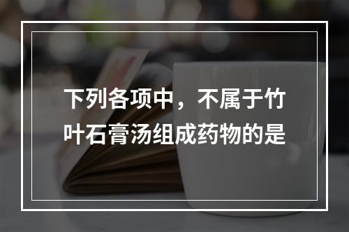 下列各项中，不属于竹叶石膏汤组成药物的是