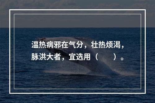 温热病邪在气分，壮热烦渴，脉洪大者，宜选用（　　）。