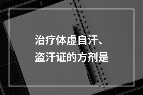 治疗体虚自汗、盗汗证的方剂是