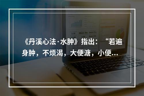 《丹溪心法·水肿》指出：“若遍身肿，不烦渴，大便溏，小便少