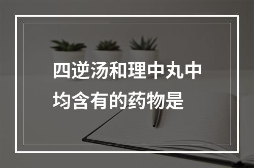 四逆汤和理中丸中均含有的药物是