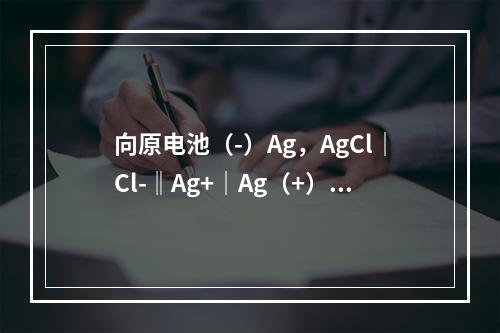 向原电池（-）Ag，AgCl｜Cl-‖Ag+｜Ag（+）的