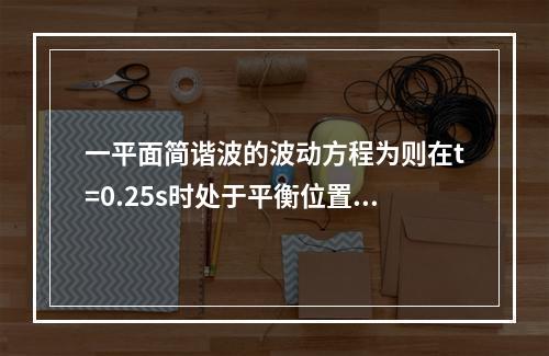 一平面简谐波的波动方程为则在t=0.25s时处于平衡位置，