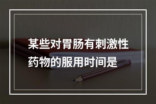 某些对胃肠有刺激性药物的服用时间是