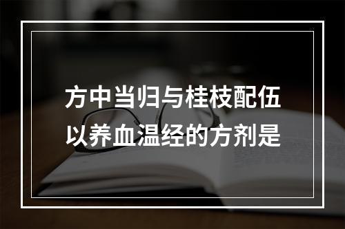 方中当归与桂枝配伍以养血温经的方剂是