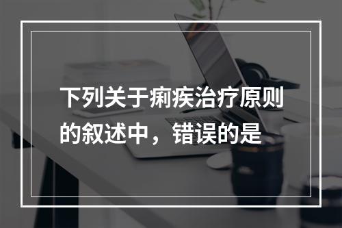 下列关于痢疾治疗原则的叙述中，错误的是