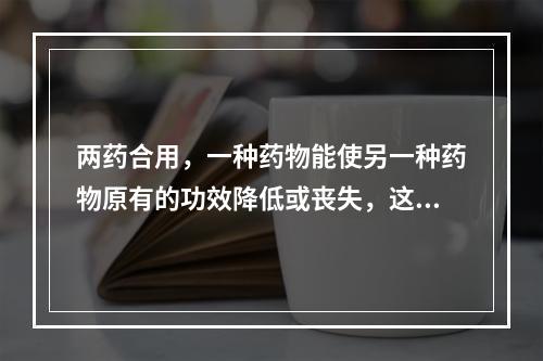 两药合用，一种药物能使另一种药物原有的功效降低或丧失，这种配