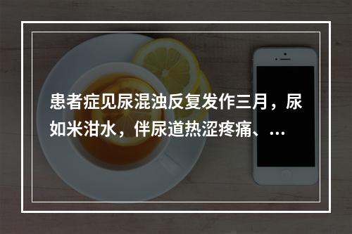 患者症见尿混浊反复发作三月，尿如米泔水，伴尿道热涩疼痛、尿