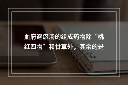 血府逐瘀汤的组成药物除“桃红四物”和甘草外，其余的是