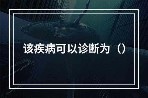 该疾病可以诊断为（）