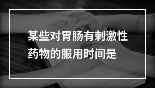 某些对胃肠有刺激性药物的服用时间是