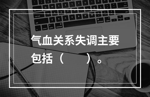 气血关系失调主要包括（　　）。