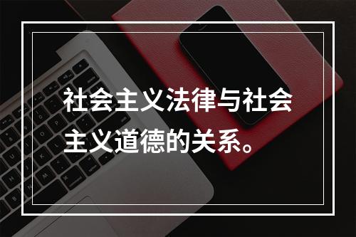 社会主义法律与社会主义道德的关系。