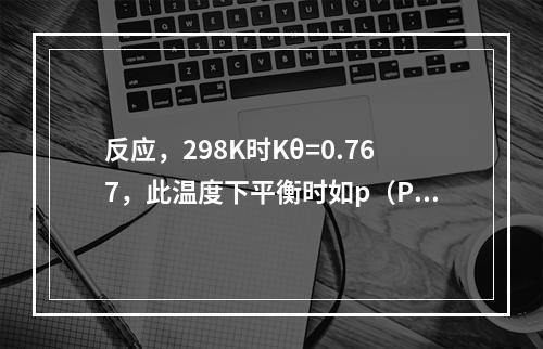 反应，298K时Kθ=0.767，此温度下平衡时如p（PC