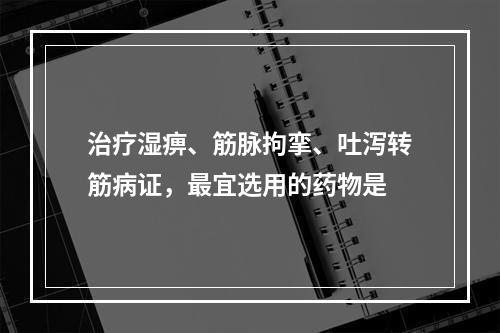 治疗湿痹、筋脉拘挛、吐泻转筋病证，最宜选用的药物是