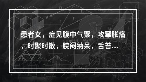 患者女，症见腹中气聚，攻窜胀痛，时聚时散，脘闷纳呆，舌苔白腻