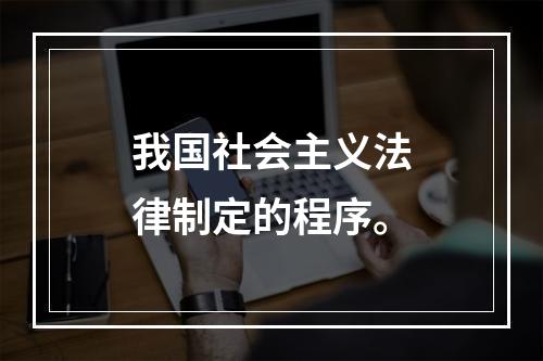 我国社会主义法律制定的程序。