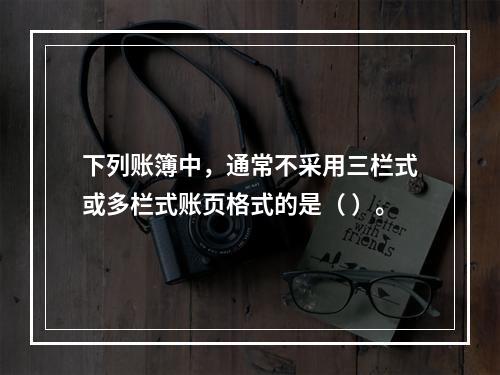 下列账簿中，通常不采用三栏式或多栏式账页格式的是（ ）。