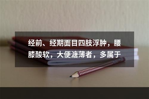 经前、经期面目四肢浮肿，腰膝酸软，大便溏薄者，多属于