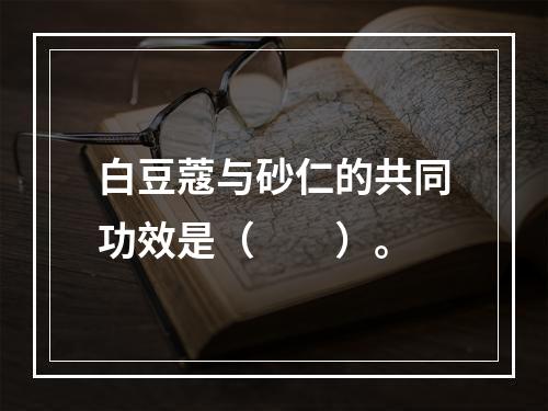 白豆蔻与砂仁的共同功效是（　　）。