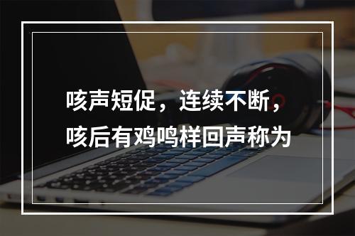 咳声短促，连续不断，咳后有鸡鸣样回声称为