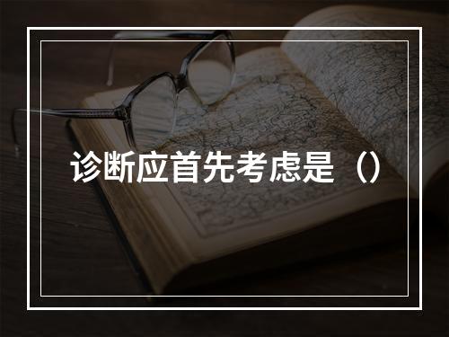 诊断应首先考虑是（）