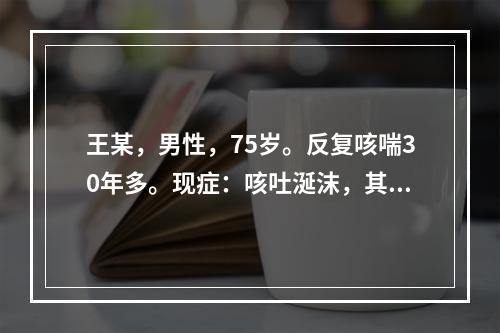 王某，男性，75岁。反复咳喘30年多。现症：咳吐涎沫，其质清