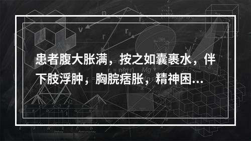 患者腹大胀满，按之如囊裹水，伴下肢浮肿，胸脘痞胀，精神困倦，